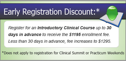 Register for an Introductory Clinical Course up to 30 days in advance to receive the $1195 enrollment fee. Less than 30 days in advance, fee increases to $1295. Does not apply to registration for Clinical Summit or Practicum Weekends
